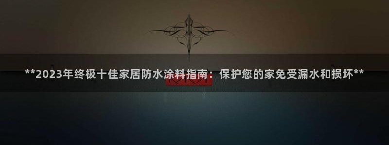 和记国际开户网站：**2023年终极十佳家居防水涂料指南：保护您的家免受漏水和损坏**