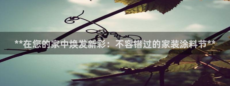 和记ag旗舰厅app：**在您的家中焕发新彩：不容错过的家装涂料节**