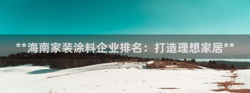 和记平台怎么样：**海南家装涂料企业排名：打造理想家居**