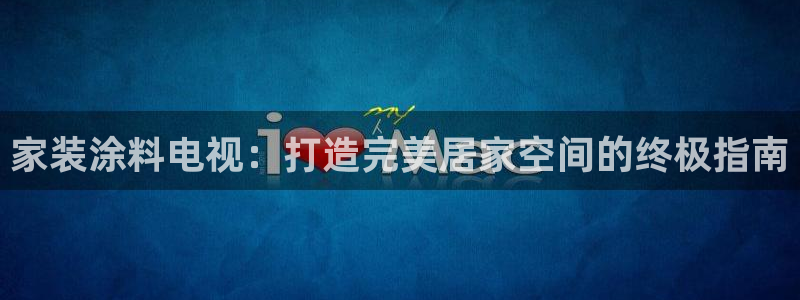 和记网页：家装涂料电视：打造完美居家空间的终极指南