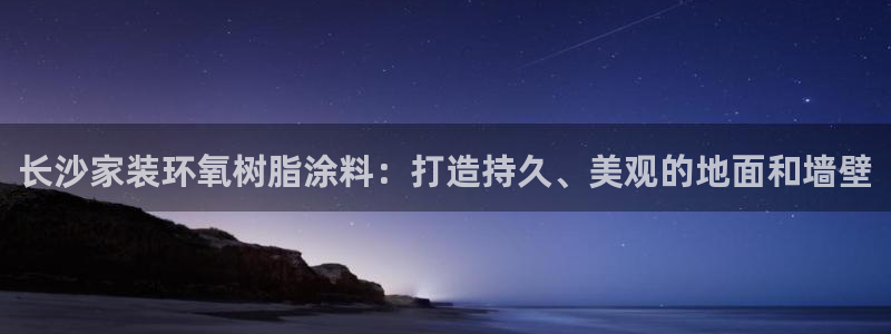 和记h88游戏：长沙家装环氧树脂涂料：打造持久、美观的地面和墙壁