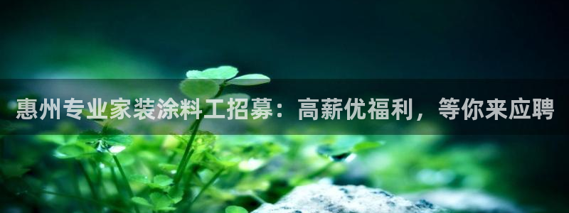 和记国际官网官网：惠州专业家装涂料工招募：高薪优福利，等你来应聘