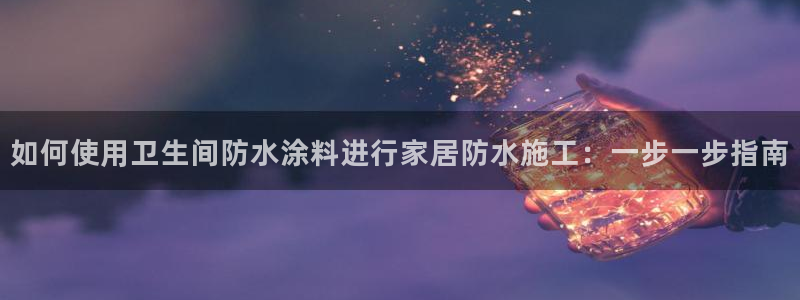 和记娱好网址：如何使用卫生间防水涂料进行家居防水施工：一步一步指南