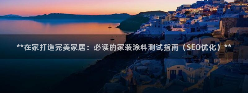 和记官网登录：**在家打造完美家居：必读的家装涂料测试指南（SEO优化）**