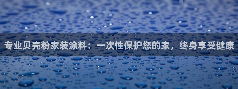 和记官方直营注册：专业贝壳粉家装涂料：一次性保护您的家，终身享受健康