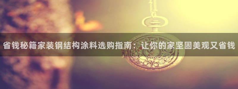 和记H88：省钱秘籍家装钢结构涂料选购指南：让你的家坚固美观又省钱