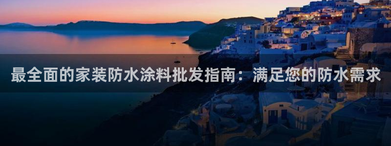 和记ag旗舰厅：最全面的家装防水涂料批发指南：满足您的防水需求