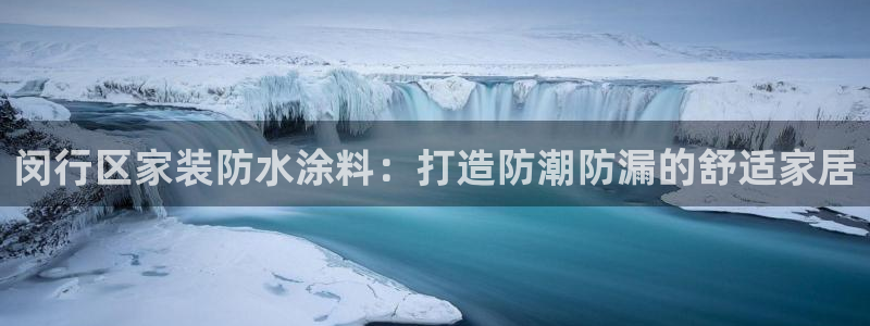 和记官网[中国]官方网站：闵行区家装防水涂料：打造防潮防漏的舒适家居