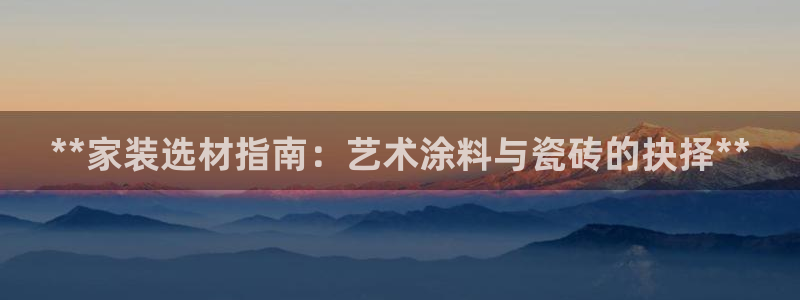 和记网页版登陆：**家装选材指南：艺术涂料与瓷砖的抉择**