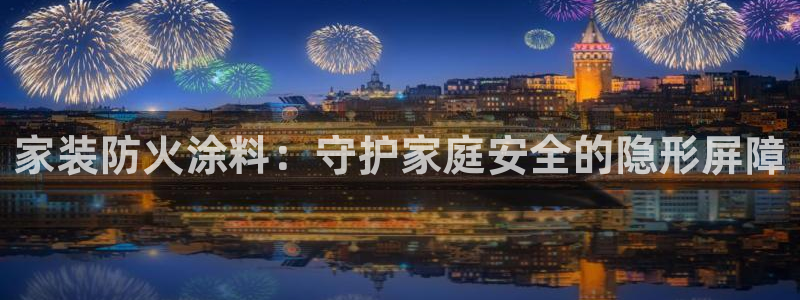 和记官方直营注册导航：家装防火涂料：守护家庭安全的隐形屏障