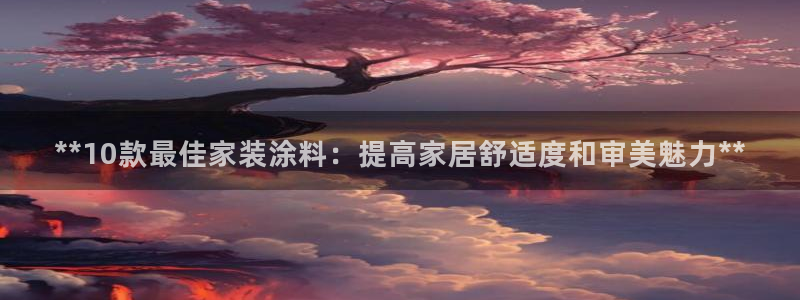 和记官网[中国]官方网站：**10款最佳家装涂料：提高家居舒适度和审美魅力**