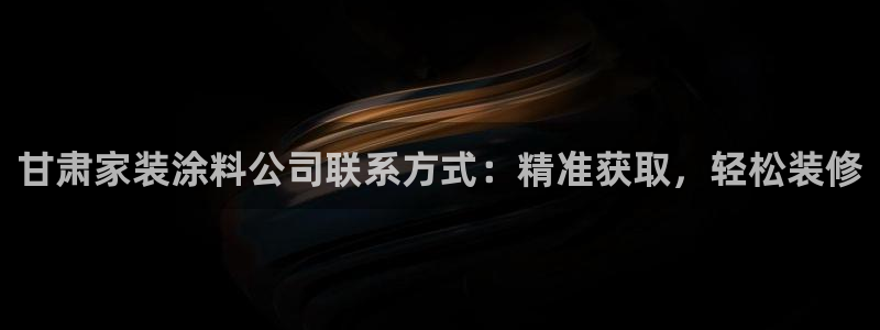 和记官方直营注册导航：甘肃家装涂料公司联系方式：精准获取，轻松装修