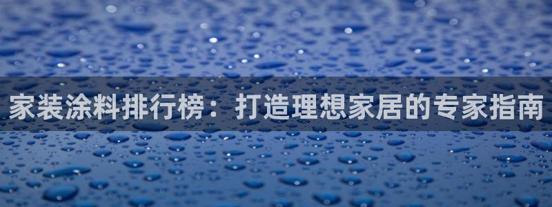 和记官网登陆：家装涂料排行榜：打造理想家居的专家指南
