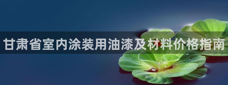 和记app官网：甘肃省室内涂装用油漆及材料价格指南