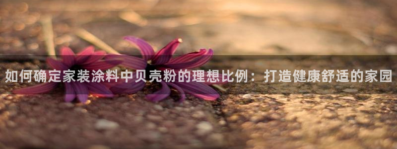 和记国际开户网站：如何确定家装涂料中贝壳粉的理想比例：打造健康舒适的家园