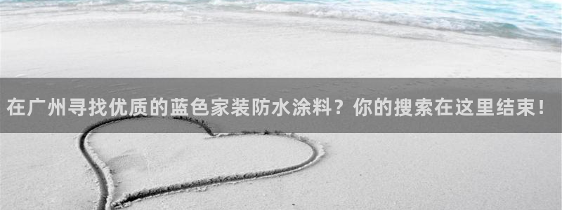 和记app官网登录：在广州寻找优质的蓝色家装防水涂料？你的搜索在这里结束！