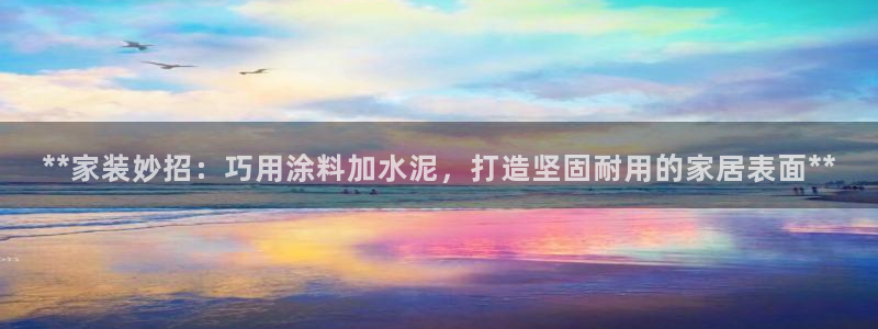 和记官方直营注册：**家装妙招：巧用涂料加水泥，打造坚固耐用的家居表面**