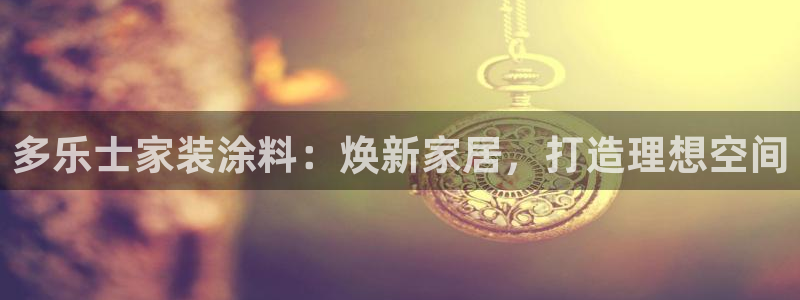 官方和记国际平台登录：多乐士家装涂料：焕新家居，打造理想空间
