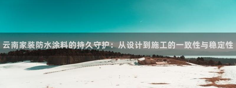 和记网页：云南家装防水涂料的持久守护：从设计到施工的一致性与