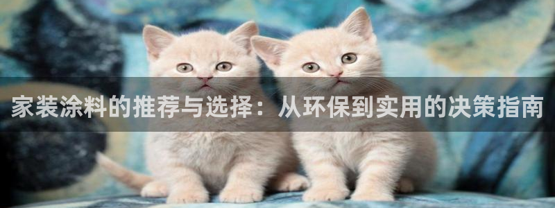 和记娱好网址：家装涂料的推荐与选择：从环保到实用的决策指南