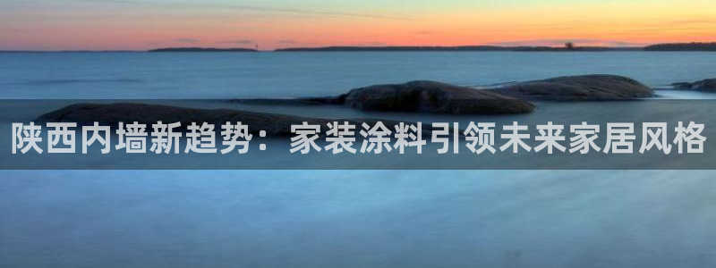 和记 中国官网：陕西内墙新趋势：家装涂料引领未来家居风格