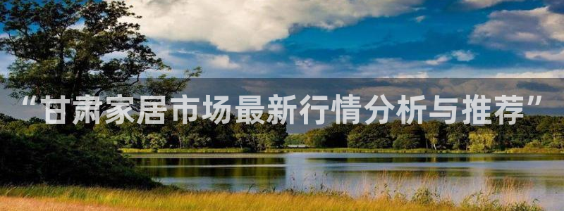 和记国际开户网站：“甘肃家居市场最新行情分析与推荐”
