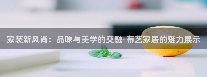 和记官方平台：家装新风尚：品味与美学的交融-布艺家居的魅力展