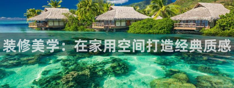 和记娱好网址：装修美学：在家用空间打造经典质感