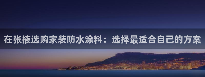 和记官网[中国]官方网站：在张掖选购家装防水涂料：选择最适合