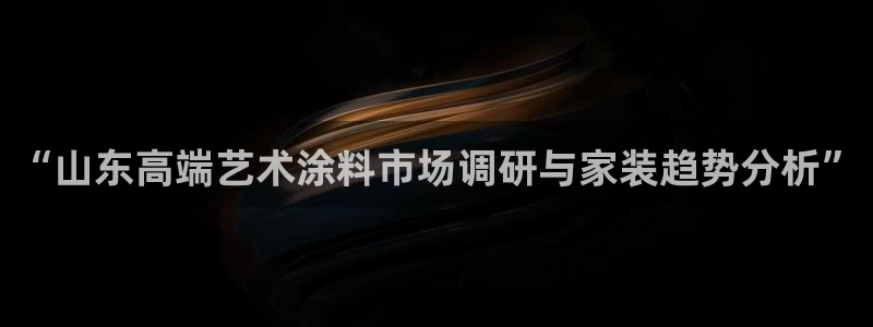 深圳和记科技有限公司：“山东高端艺术涂料市场调研与家装趋势分