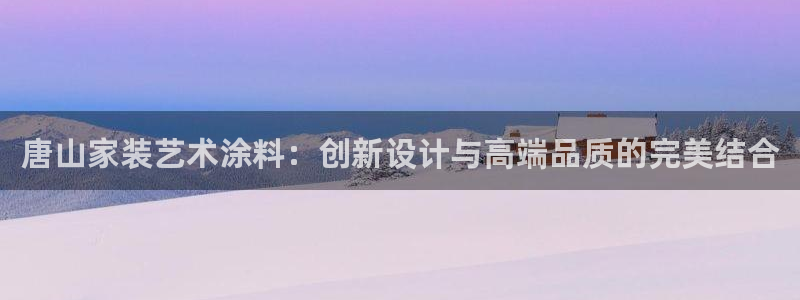 和记国际：唐山家装艺术涂料：创新设计与高端品质的完美结合