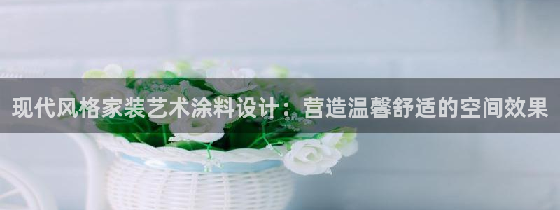 和记网页版：现代风格家装艺术涂料设计：营造温馨舒适的空间效果