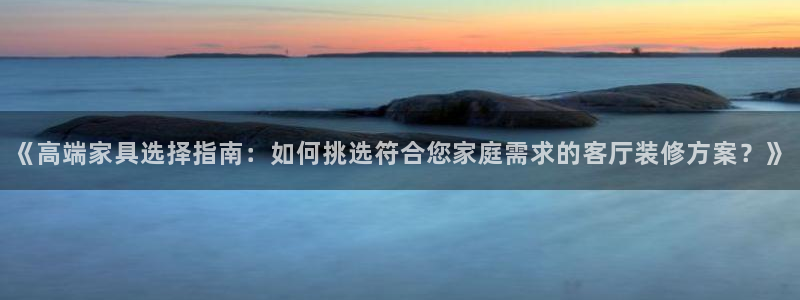 和记最新官方网址：《高端家具选择指南：如何挑选符合您家庭需求的客厅装修方案？》