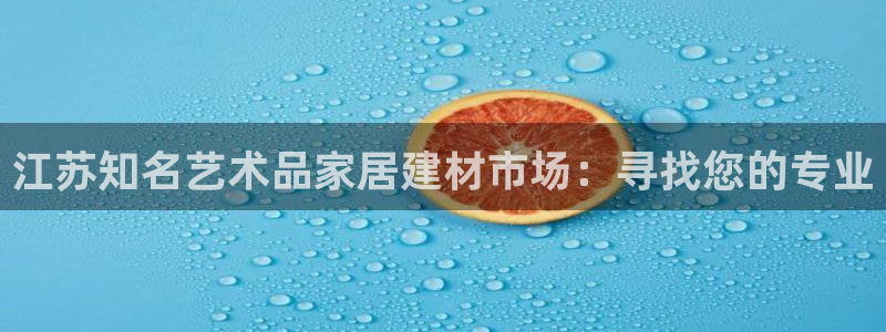 和记官方：江苏知名艺术品家居建材市场：寻找您的专业