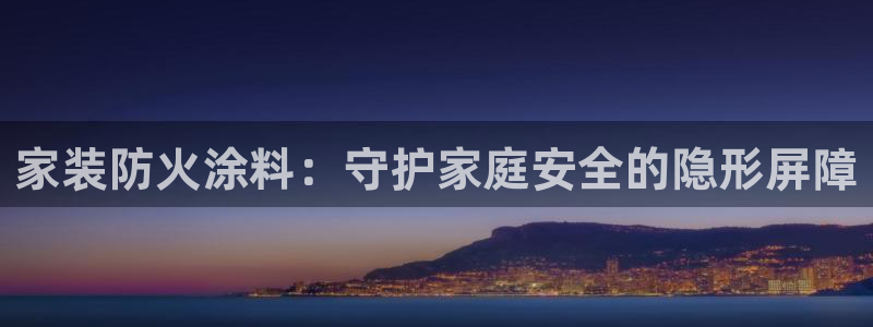 和记注册有什么送的：家装防火涂料：守护家庭安全的隐形屏障