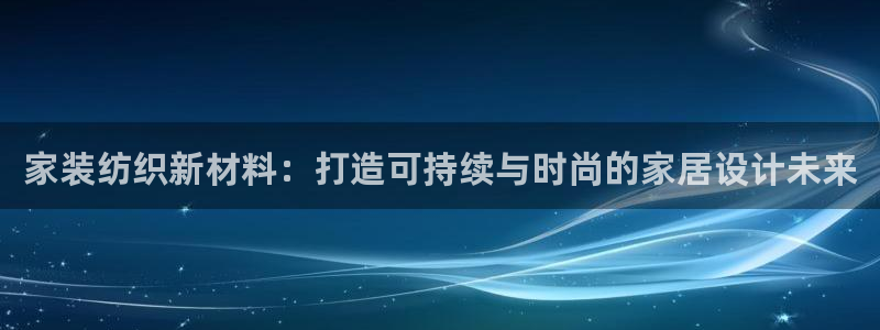 和记国际听：家装纺织新材料：打造可持续与时尚的家居设计未来
