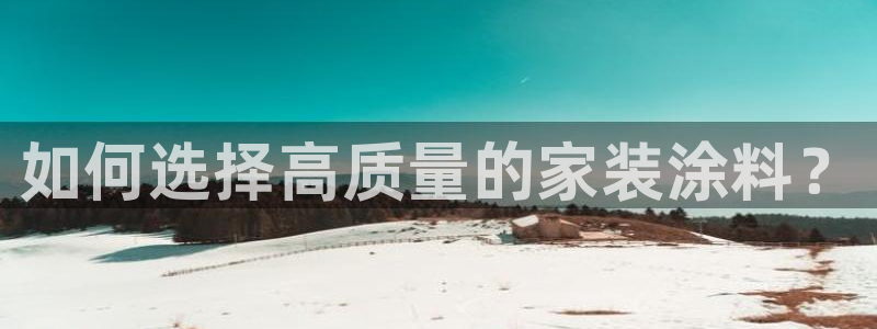 和记官方网址：如何选择高质量的家装涂料？