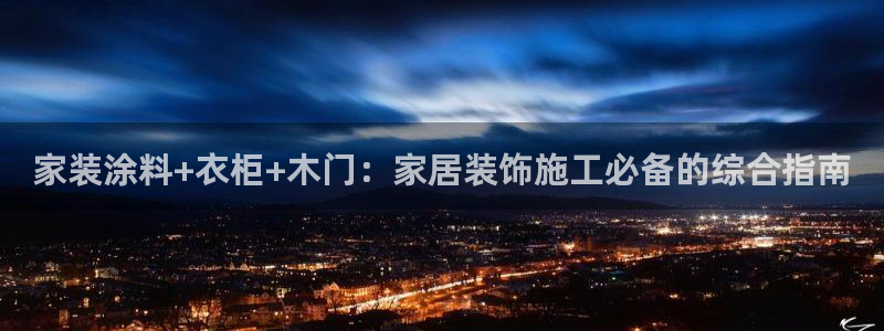 官方和记国际平台登录：家装涂料+衣柜+木门：家居装饰施工必备的综合指南